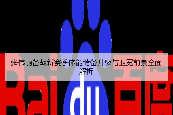 张伟丽备战新赛季体能储备升级与卫冕前景全面解析