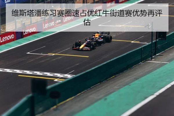 维斯塔潘练习赛圈速占优红牛街道赛优势再评估