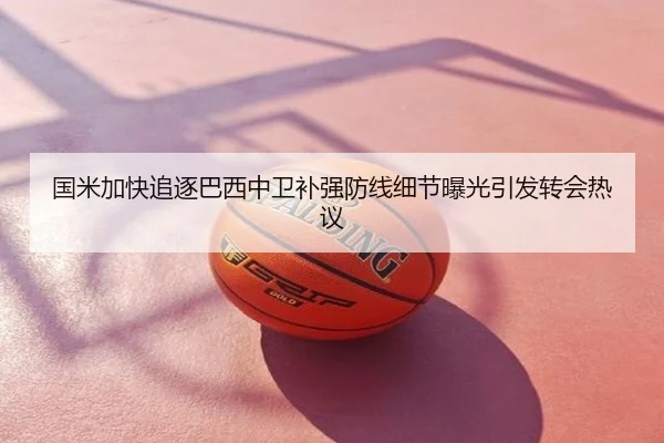 国米加快追逐巴西中卫补强防线细节曝光引发转会热议