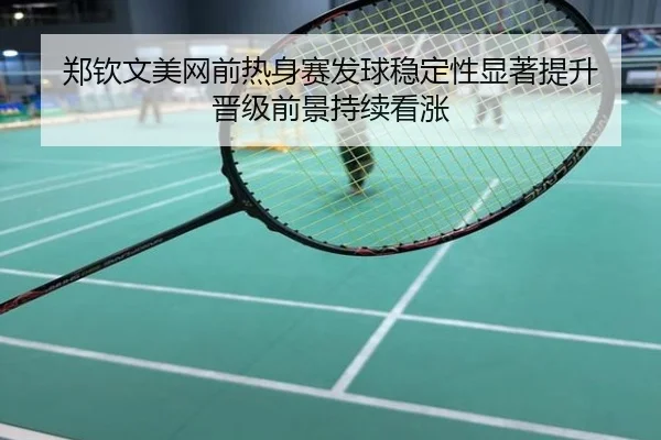 郑钦文美网前热身赛发球稳定性显著提升 晋级前景持续看涨