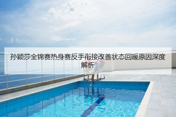 孙颖莎全锦赛热身赛反手衔接改善状态回暖原因深度解析